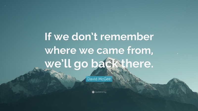 David McGee Quote: “If we don’t remember where we came from, we’ll go back there.”