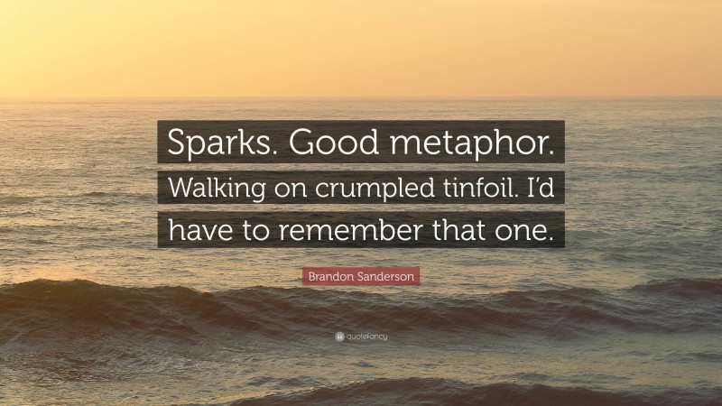 Brandon Sanderson Quote: “Sparks. Good metaphor. Walking on crumpled tinfoil. I’d have to remember that one.”