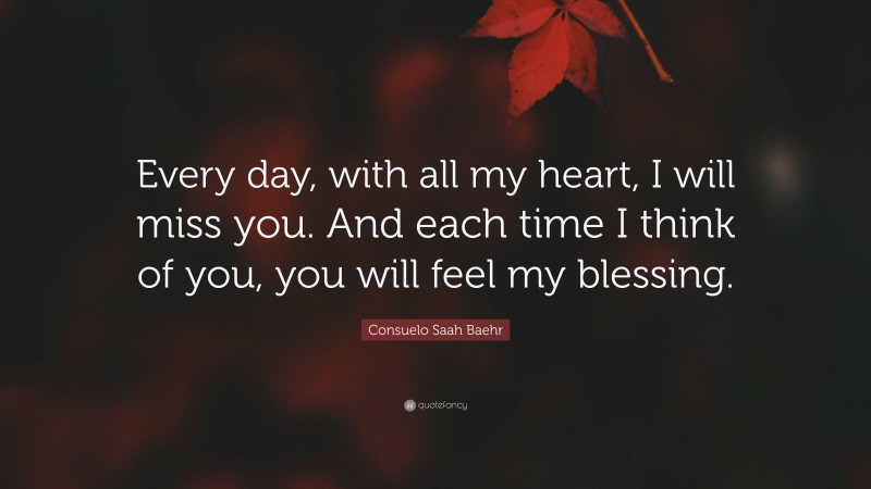 Consuelo Saah Baehr Quote: “Every day, with all my heart, I will miss you. And each time I think of you, you will feel my blessing.”