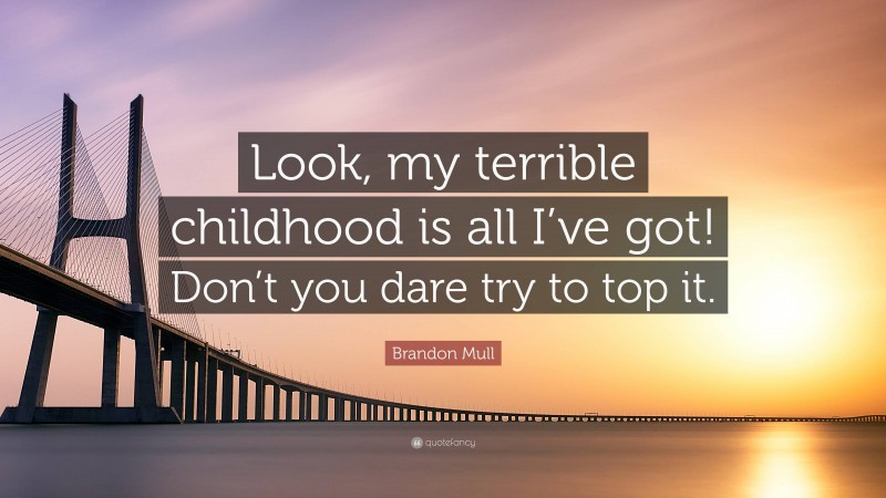 Brandon Mull Quote: “Look, my terrible childhood is all I’ve got! Don’t you dare try to top it.”