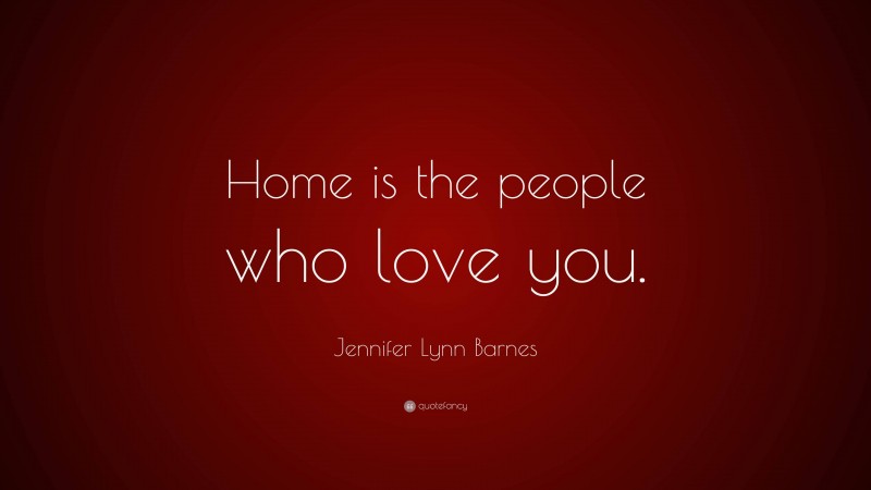 Jennifer Lynn Barnes Quote: “Home is the people who love you.”