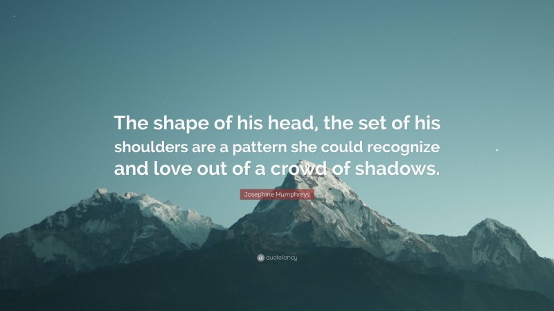 Josephine Humphreys Quote: “The shape of his head, the set of his shoulders are a pattern she could recognize and love out of a crowd of shadows.”