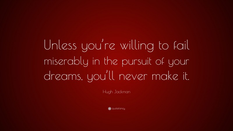 Hugh Jackman Quote: “Unless you’re willing to fail miserably in the pursuit of your dreams, you’ll never make it.”
