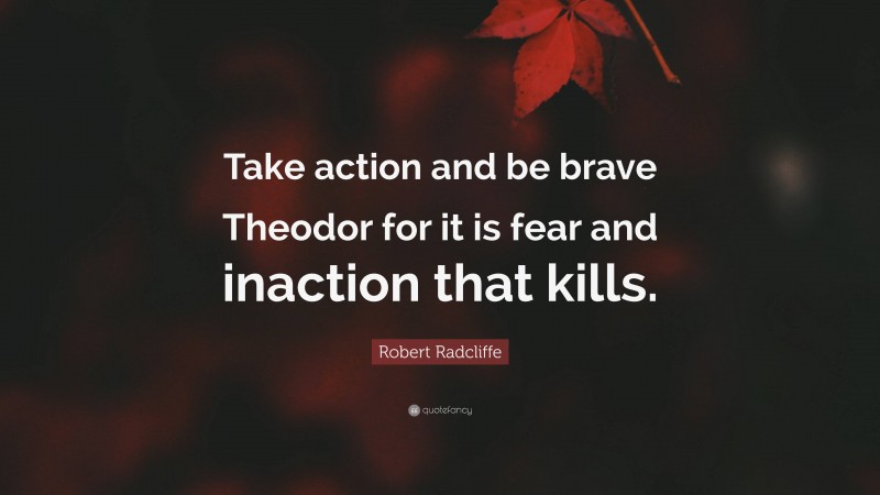 Robert Radcliffe Quote: “Take action and be brave Theodor for it is fear and inaction that kills.”