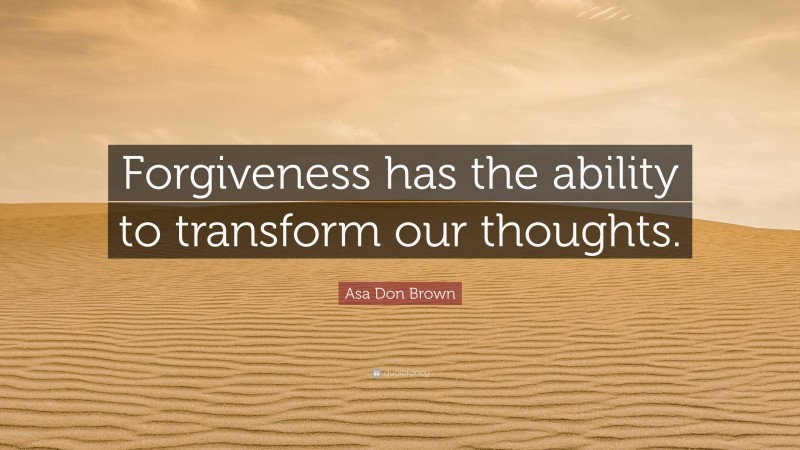 Asa Don Brown Quote: “Forgiveness has the ability to transform our thoughts.”