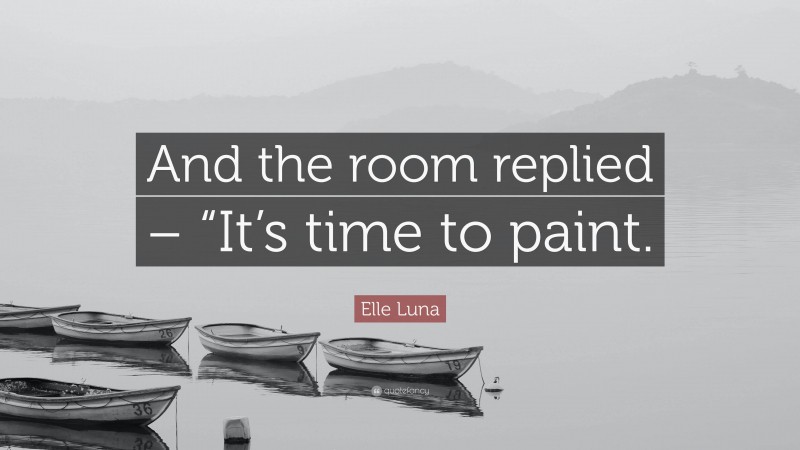 Elle Luna Quote: “And the room replied – “It’s time to paint.”