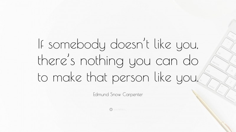 Edmund Snow Carpenter Quote: “If somebody doesn’t like you, there’s nothing you can do to make that person like you.”