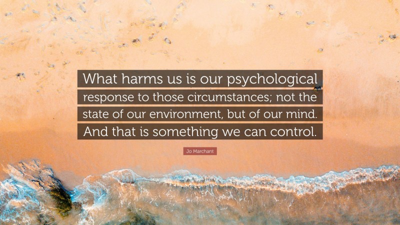 Jo Marchant Quote: “What harms us is our psychological response to those circumstances; not the state of our environment, but of our mind. And that is something we can control.”