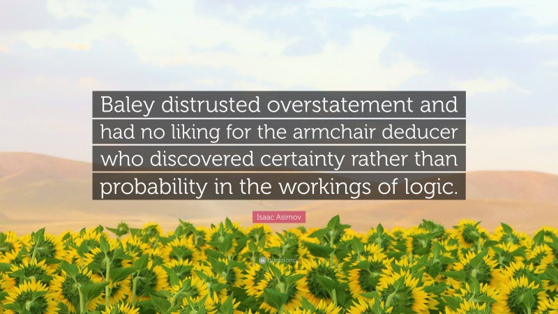 Isaac Asimov Quote: “Baley distrusted overstatement and had no liking for the armchair deducer who discovered certainty rather than probability in the workings of logic.”