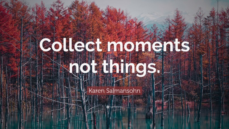 Karen Salmansohn Quote: “Collect moments not things.”