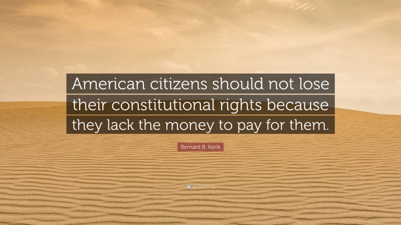 Bernard B. Kerik Quote: “American citizens should not lose their constitutional rights because they lack the money to pay for them.”