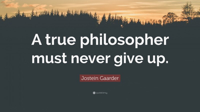 Jostein Gaarder Quote: “A true philosopher must never give up.”