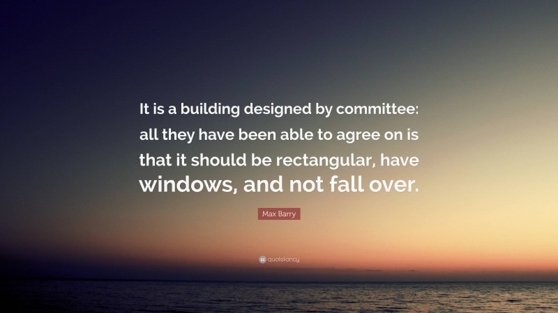 Max Barry Quote: “It is a building designed by committee: all they have been able to agree on is that it should be rectangular, have windows, and not fall over.”