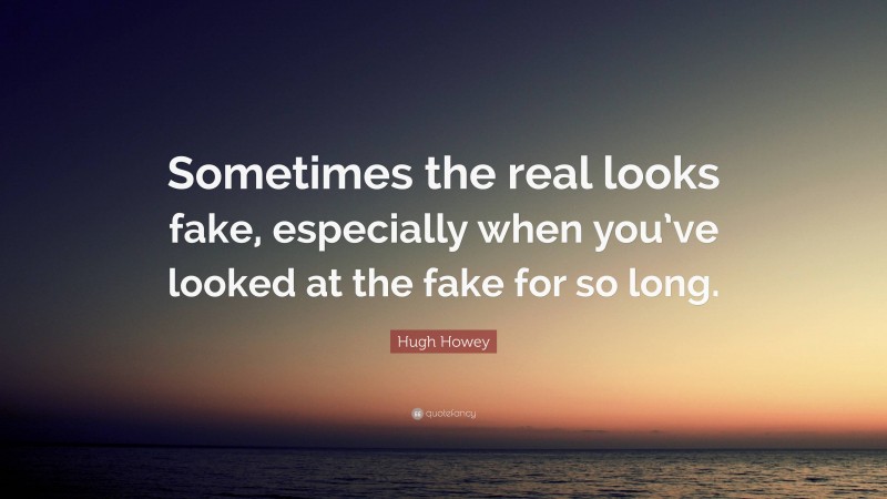 Hugh Howey Quote: “Sometimes the real looks fake, especially when you’ve looked at the fake for so long.”