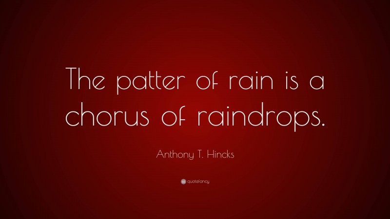 Anthony T. Hincks Quote: “The patter of rain is a chorus of raindrops.”