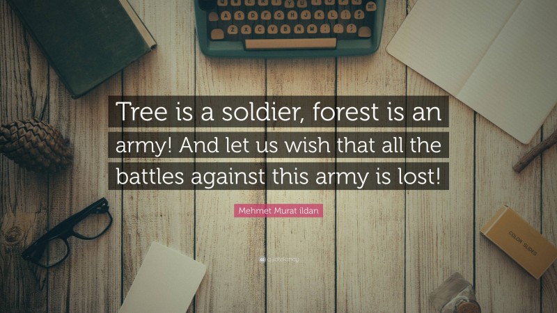 Mehmet Murat ildan Quote: “Tree is a soldier, forest is an army! And let us wish that all the battles against this army is lost!”