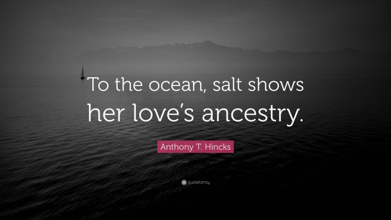 Anthony T. Hincks Quote: “To the ocean, salt shows her love’s ancestry.”