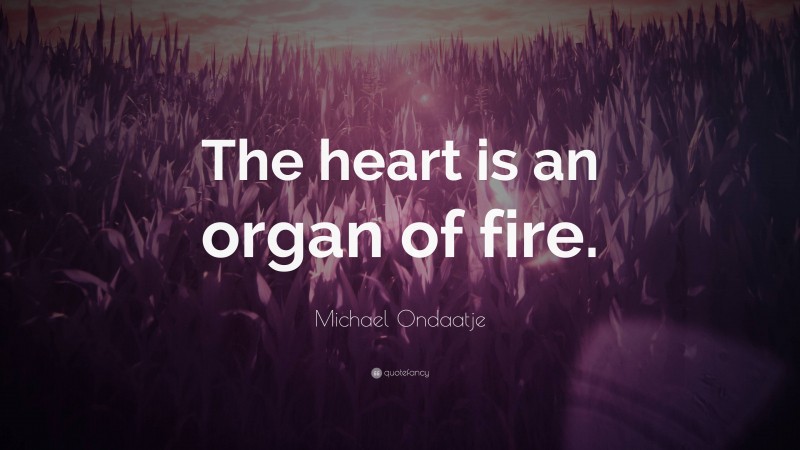 Michael Ondaatje Quote: “The heart is an organ of fire.”