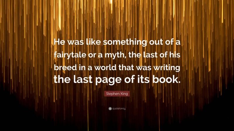 Stephen King Quote: “He was like something out of a fairytale or a myth, the last of his breed in a world that was writing the last page of its book.”