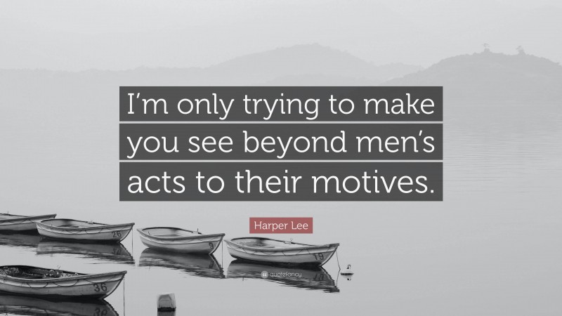 Harper Lee Quote: “I’m only trying to make you see beyond men’s acts to their motives.”