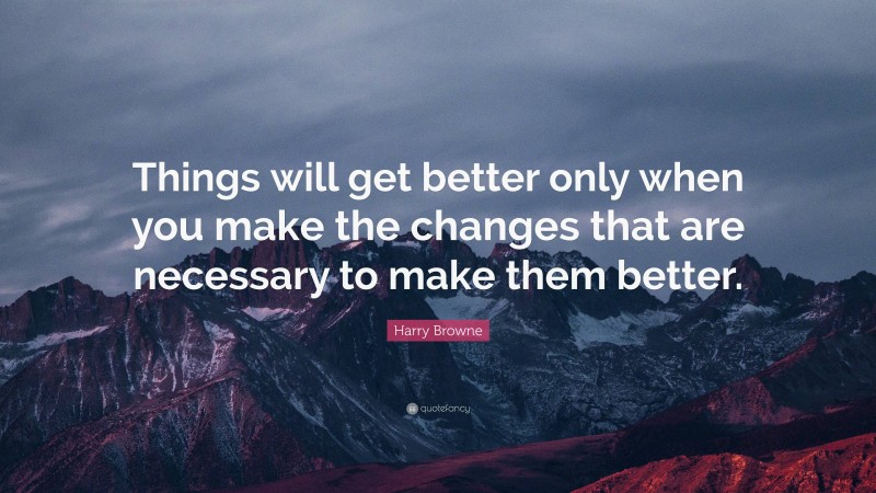 Harry Browne Quote: “Things will get better only when you make the changes that are necessary to make them better.”
