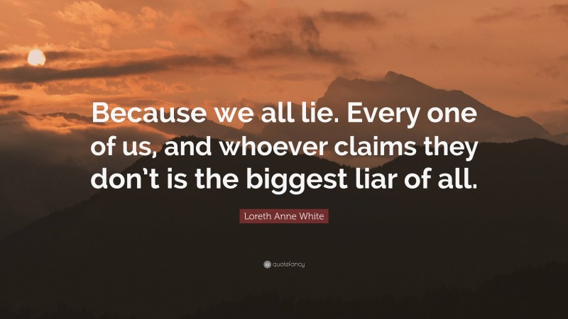 Loreth Anne White Quote: “Because we all lie. Every one of us, and whoever claims they don’t is the biggest liar of all.”