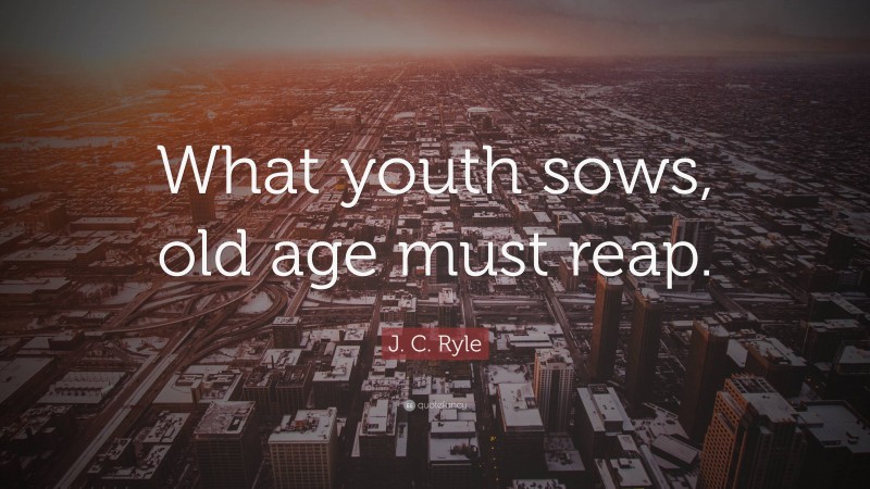 J. C. Ryle Quote: “What youth sows, old age must reap.”