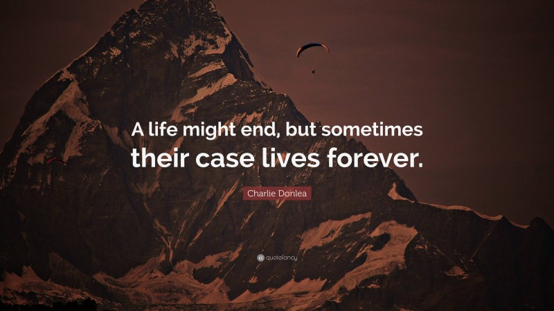 Charlie Donlea Quote: “A life might end, but sometimes their case lives forever.”