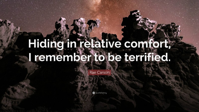 Rae Carson Quote: “Hiding in relative comfort, I remember to be terrified.”