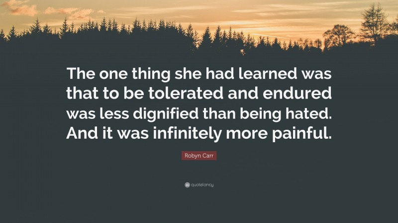 Robyn Carr Quote: “The one thing she had learned was that to be tolerated and endured was less dignified than being hated. And it was infinitely more painful.”