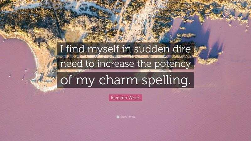 Kiersten White Quote: “I find myself in sudden dire need to increase the potency of my charm spelling.”