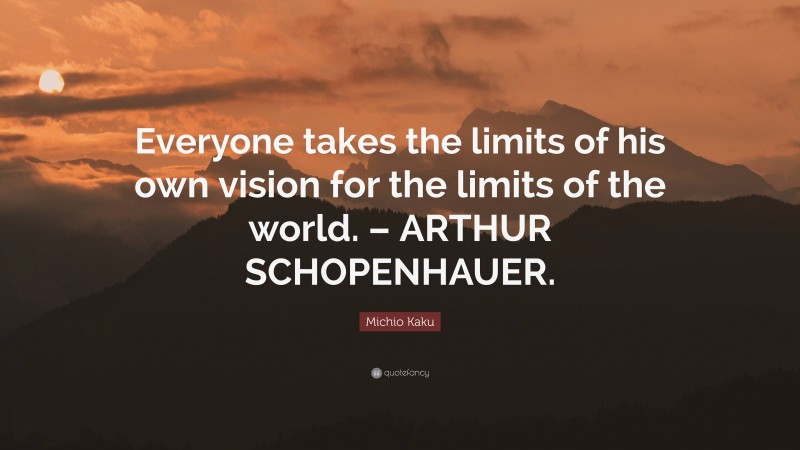 Michio Kaku Quote: “Everyone takes the limits of his own vision for the limits of the world. – ARTHUR SCHOPENHAUER.”