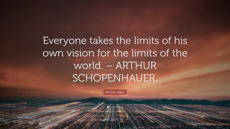 Michio Kaku Quote: “Everyone takes the limits of his own vision for the limits of the world. – ARTHUR SCHOPENHAUER.”