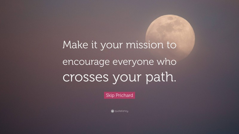 Skip Prichard Quote: “Make it your mission to encourage everyone who crosses your path.”