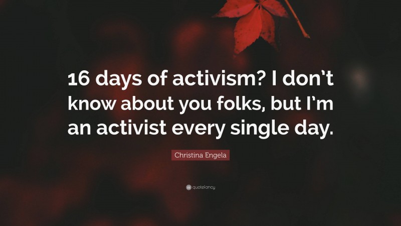 Christina Engela Quote: “16 days of activism? I don’t know about you folks, but I’m an activist every single day.”