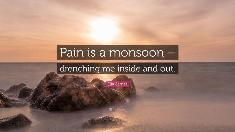 Ella James Quote: “Pain is a monsoon – drenching me inside and out.”