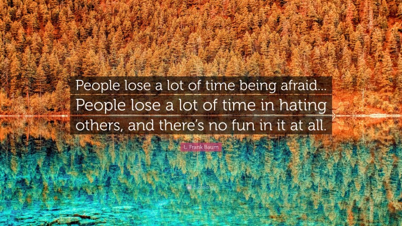 L. Frank Baum Quote: “People lose a lot of time being afraid... People lose a lot of time in hating others, and there’s no fun in it at all.”