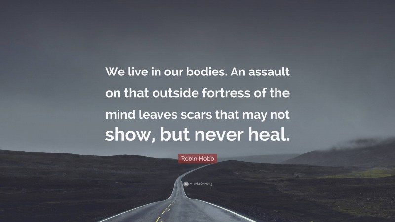 Robin Hobb Quote: “We live in our bodies. An assault on that outside fortress of the mind leaves scars that may not show, but never heal.”