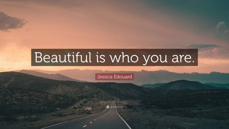 Jessica Edouard Quote: “Beautiful is who you are.”