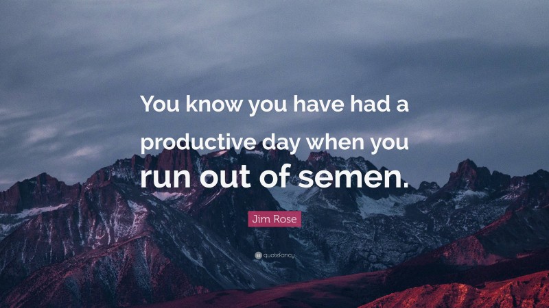Jim Rose Quote: “You know you have had a productive day when you run out of semen.”