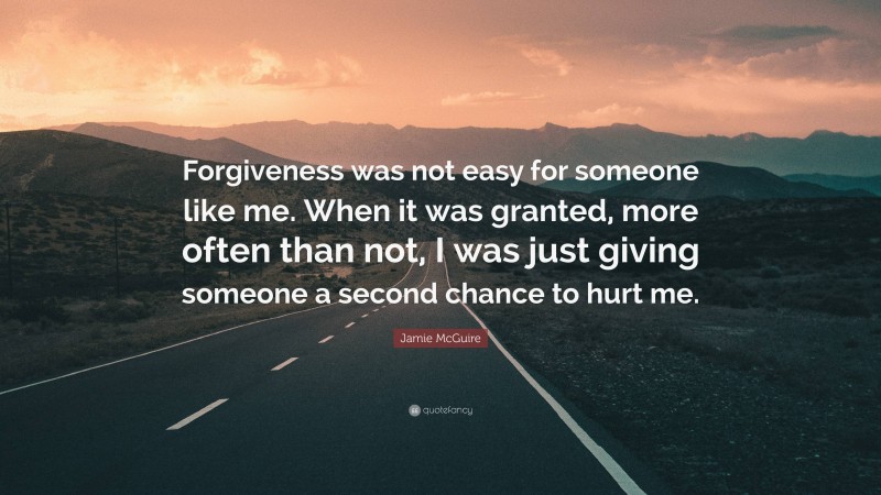 Jamie McGuire Quote: “Forgiveness was not easy for someone like me. When it was granted, more often than not, I was just giving someone a second chance to hurt me.”