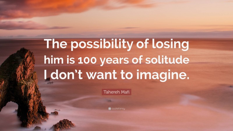 Tahereh Mafi Quote: “The possibility of losing him is 100 years of solitude I don’t want to imagine.”