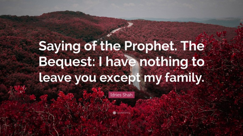 Idries Shah Quote: “Saying of the Prophet. The Bequest: I have nothing to leave you except my family.”