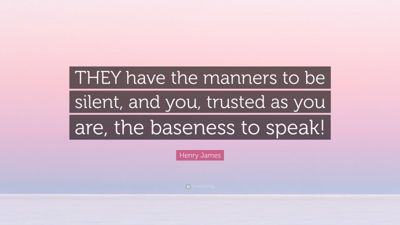 Henry James Quote: “THEY have the manners to be silent, and you, trusted as you are, the baseness to speak!”