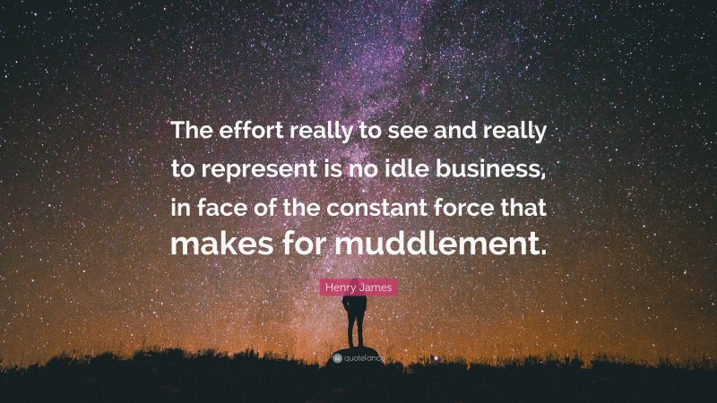 Henry James Quote: “The effort really to see and really to represent is no idle business, in face of the constant force that makes for muddlement.”