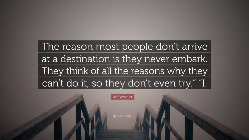 Jeff Wheeler Quote: “The reason most people don’t arrive at a destination is they never embark. They think of all the reasons why they can’t do it, so they don’t even try.” “I.”