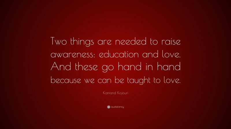 Kamand Kojouri Quote: “Two things are needed to raise awareness: education and love. And these go hand in hand because we can be taught to love.”