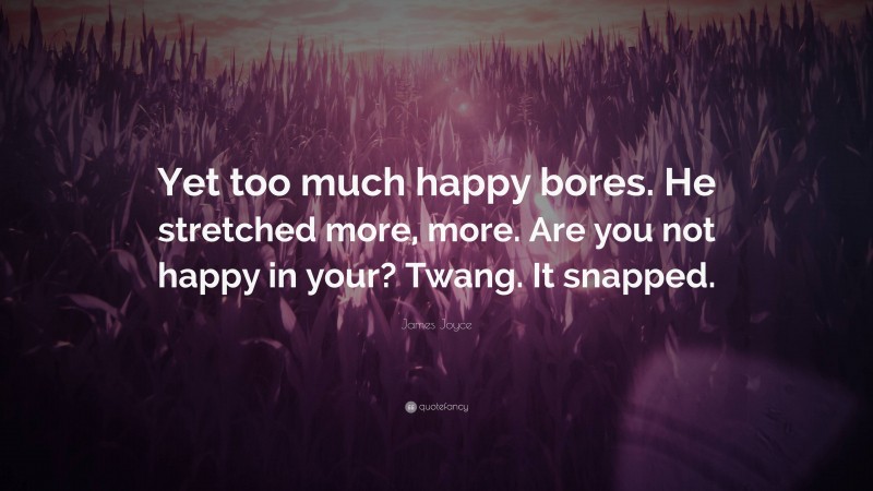 James Joyce Quote: “Yet too much happy bores. He stretched more, more. Are you not happy in your? Twang. It snapped.”