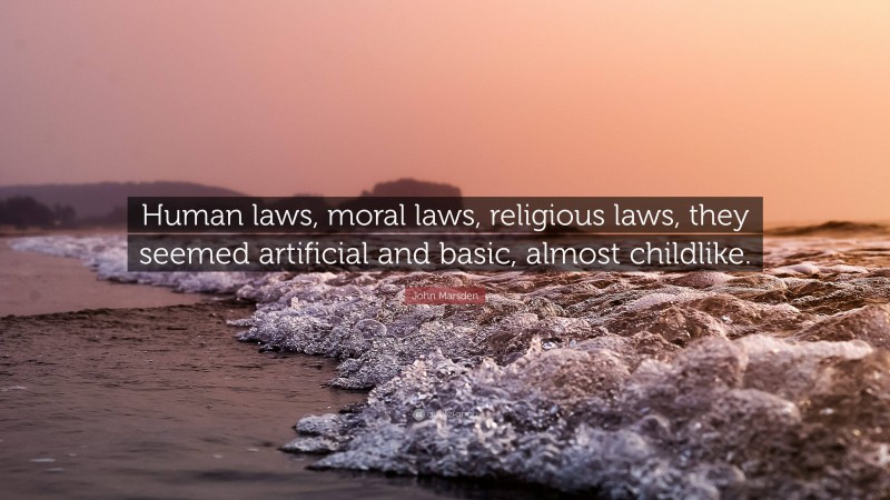 John Marsden Quote: “Human laws, moral laws, religious laws, they seemed artificial and basic, almost childlike.”