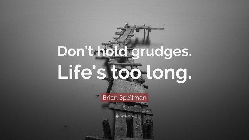 Brian Spellman Quote: “Don’t hold grudges. Life’s too long.”